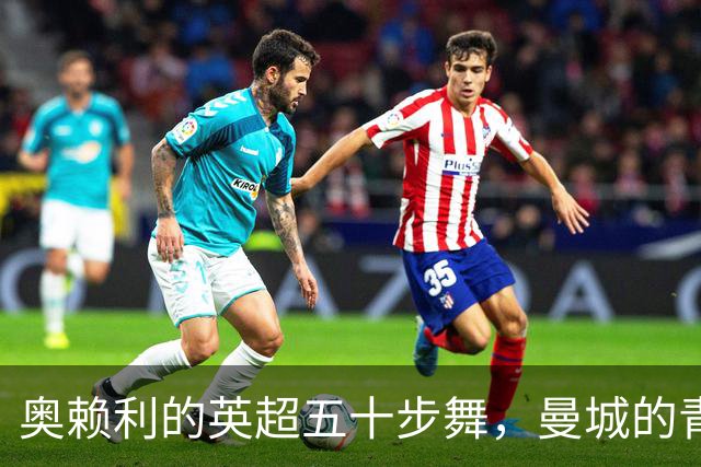 奥赖利的英超五十步舞，曼城的青春之星闪耀登场